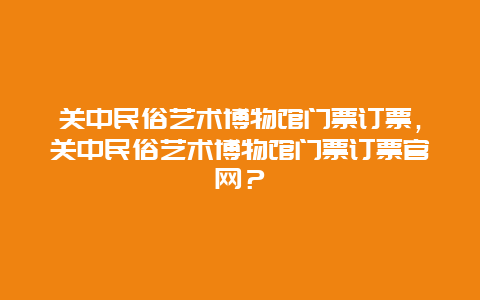 关中民俗艺术博物馆门票订票，关中民俗艺术博物馆门票订票官网？