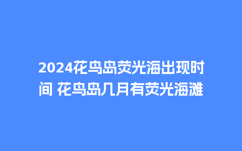 2024花鸟岛荧光海出现时间 花鸟岛几月有荧光海滩