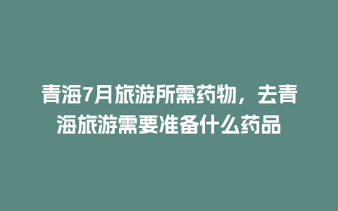 青海7月旅游所需药物，去青海旅游需要准备什么药品