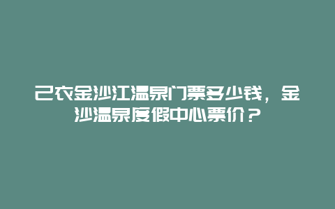 己衣金沙江温泉门票多少钱，金沙温泉度假中心票价？