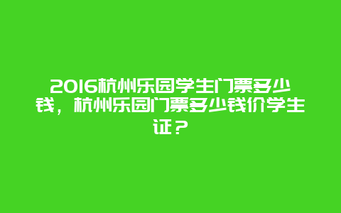 2024年杭州乐园学生门票多少钱，杭州乐园门票多少钱价学生证？