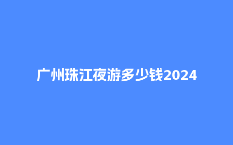 广州珠江夜游多少钱2024