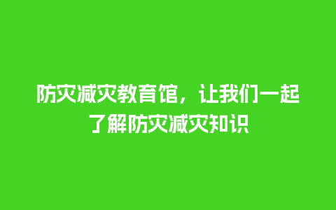 防灾减灾教育馆，让我们一起了解防灾减灾知识