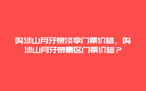 鸣沙山月牙泉淡季门票价格，鸣沙山月牙泉景区门票价格？