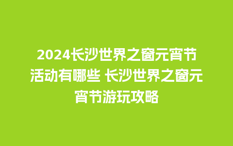 2024长沙世界之窗元宵节活动有哪些 长沙世界之窗元宵节游玩攻略