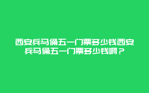 西安兵马俑五一门票多少钱西安兵马俑五一门票多少钱啊？