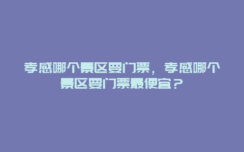 孝感哪个景区要门票，孝感哪个景区要门票最便宜？