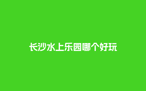 长沙水上乐园哪个好玩