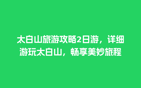 太白山旅游攻略2日游，详细游玩太白山，畅享美妙旅程