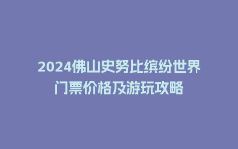 2024佛山史努比缤纷世界门票价格及游玩攻略