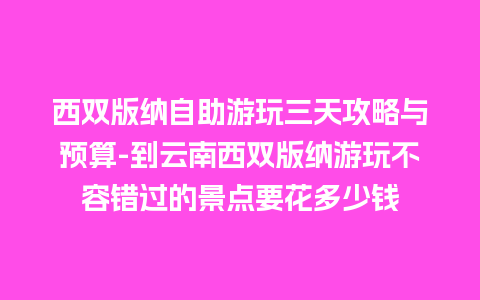 西双版纳自助游玩三天攻略与预算-到云南西双版纳游玩不容错过的景点要花多少钱