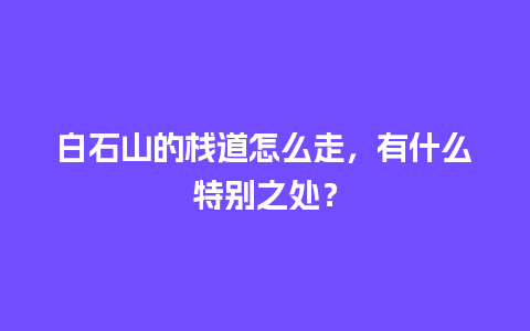 白石山的栈道怎么走，有什么特别之处？