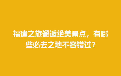 福建之旅邂逅绝美景点，有哪些必去之地不容错过？