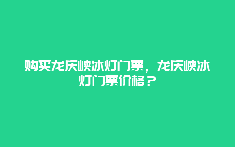 购买龙庆峡冰灯门票，龙庆峡冰灯门票价格？