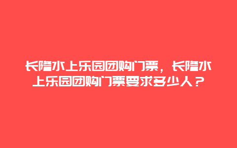 长隆水上乐园团购门票，长隆水上乐园团购门票要求多少人？