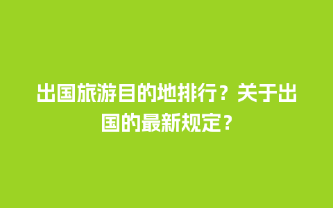 出国旅游目的地排行？关于出国的最新规定？