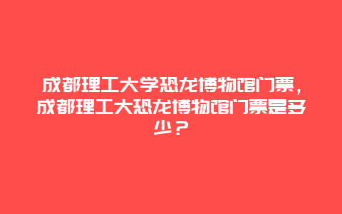 成都理工大学恐龙博物馆门票，成都理工大恐龙博物馆门票是多少？