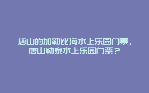 唐山的加勒比海水上乐园门票，唐山勒泰水上乐园门票？