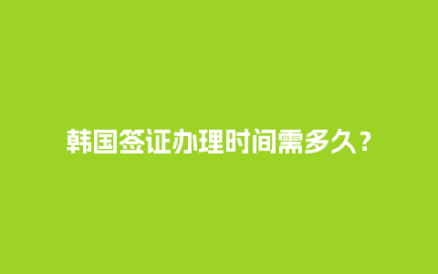 韩国签证办理时间需多久？