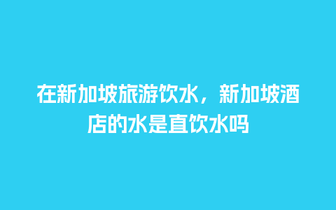 在新加坡旅游饮水，新加坡酒店的水是直饮水吗