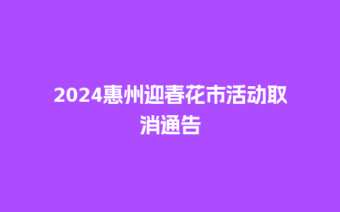 2024惠州迎春花市活动取消通告