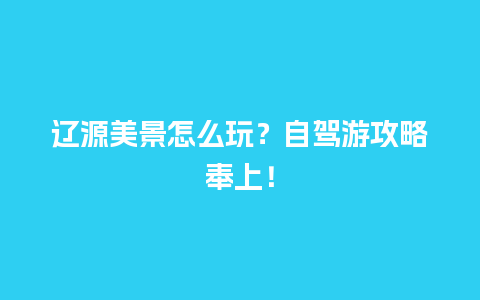 辽源美景怎么玩？自驾游攻略奉上！