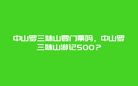 中山罗三妹山要门票吗，中山罗三妹山游记500？