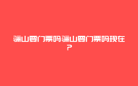 骊山要门票吗骊山要门票吗现在？