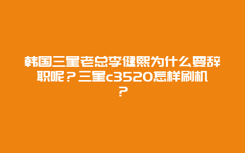 韩国三星老总李健熙为什么要辞职呢？三星c3520怎样刷机？