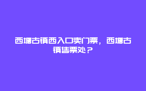 西塘古镇西入口卖门票，西塘古镇售票处？