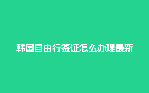 韩国自由行签证怎么办理最新