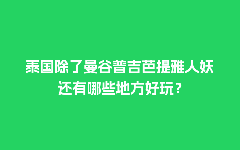 泰国除了曼谷普吉芭提雅人妖还有哪些地方好玩？