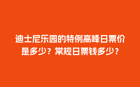 迪士尼乐园的特例高峰日票价是多少？常规日票钱多少？