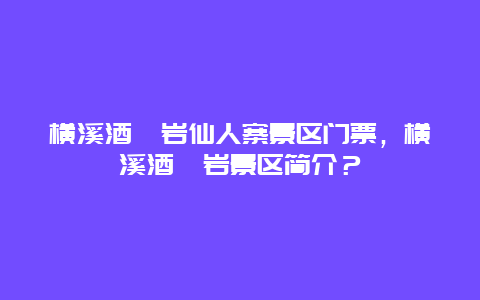 横溪酒埕岩仙人寨景区门票，横溪酒埕岩景区简介？