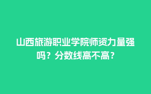 山西旅游职业学院师资力量强吗？分数线高不高？