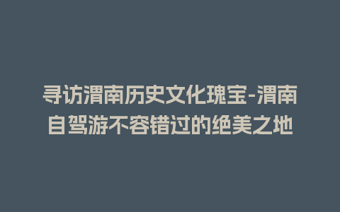 寻访渭南历史文化瑰宝-渭南自驾游不容错过的绝美之地