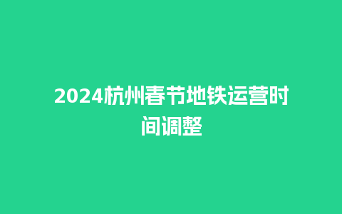 2024杭州春节地铁运营时间调整