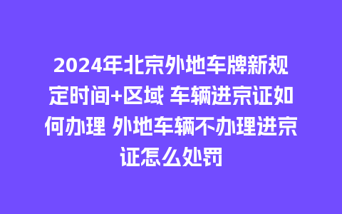 2024年北京外地车牌新规定时间+区域 车辆进京证如何办理 外地车辆不办理进京证怎么处罚