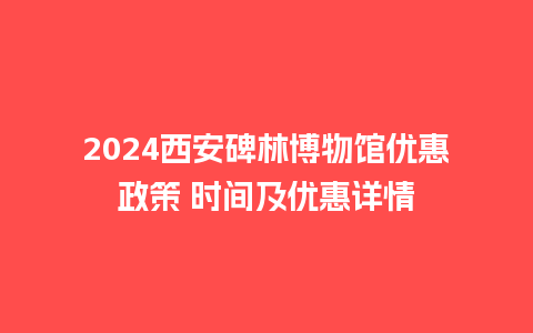 2024西安碑林博物馆优惠政策 时间及优惠详情