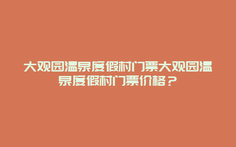 大观园温泉度假村门票大观园温泉度假村门票价格？