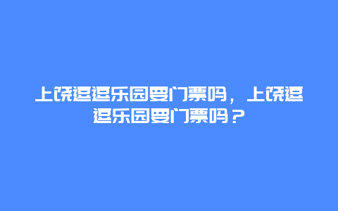 上饶逗逗乐园要门票吗，上饶逗逗乐园要门票吗？