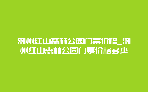 潮州红山森林公园门票价格_潮州红山森林公园门票价格多少