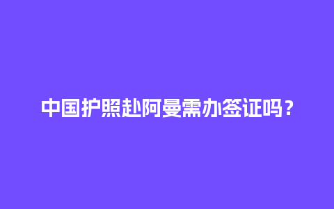 中国护照赴阿曼需办签证吗？