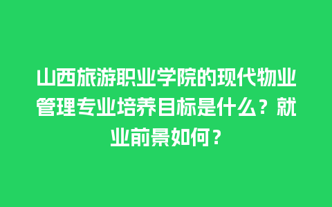 山西旅游职业学院的现代物业管理专业培养目标是什么？就业前景如何？