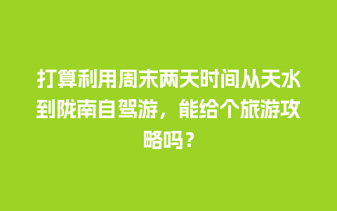 打算利用周末两天时间从天水到陇南自驾游，能给个旅游攻略吗？