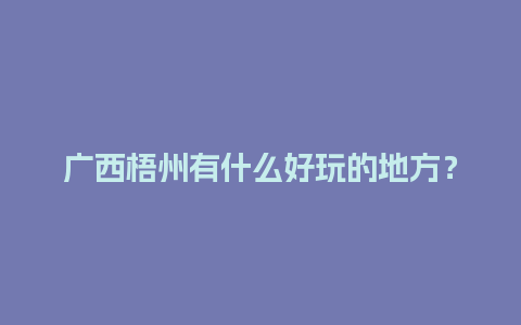 广西梧州有什么好玩的地方？