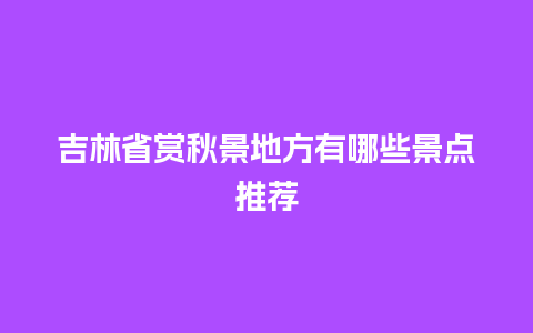 吉林省赏秋景地方有哪些景点推荐