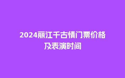 2024丽江千古情门票价格及表演时间