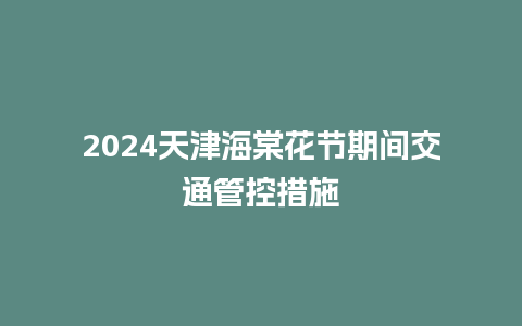 2024天津海棠花节期间交通管控措施