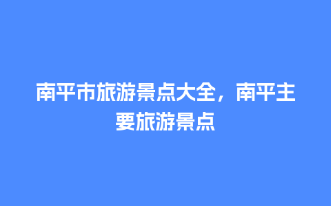 南平市旅游景点大全，南平主要旅游景点